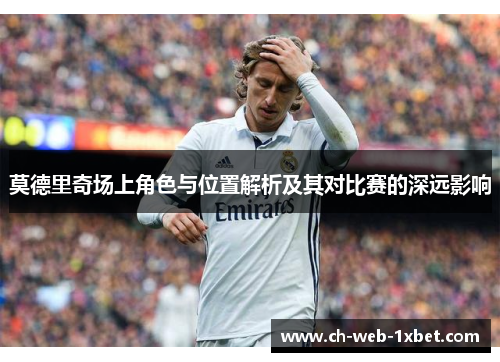 莫德里奇场上角色与位置解析及其对比赛的深远影响
