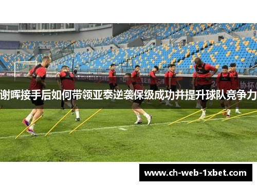 谢晖接手后如何带领亚泰逆袭保级成功并提升球队竞争力