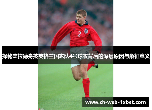 探秘杰拉德身披英格兰国家队4号球衣背后的深层原因与象征意义 探秘杰拉德身披英格兰国家队4号球衣背后的深层原因与象征意义