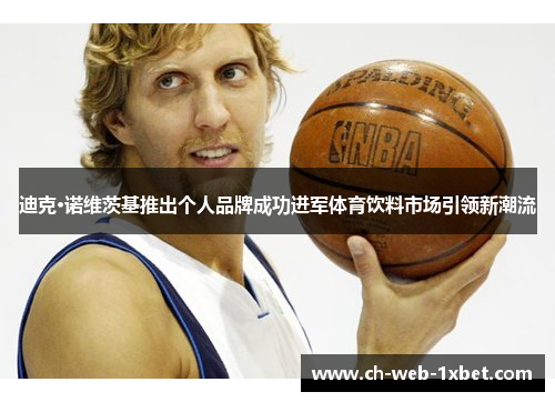 迪克·诺维茨基推出个人品牌成功进军体育饮料市场引领新潮流