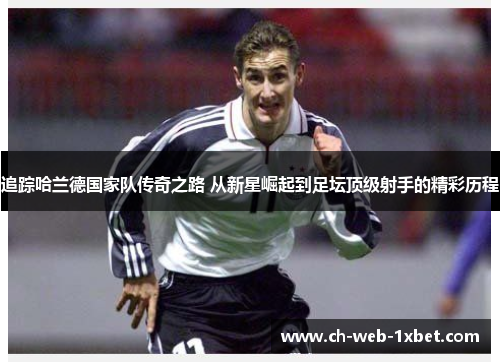 追踪哈兰德国家队传奇之路 从新星崛起到足坛顶级射手的精彩历程