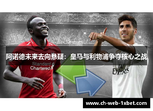 阿诺德未来去向悬疑：皇马与利物浦争夺核心之战