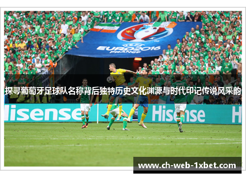 探寻葡萄牙足球队名称背后独特历史文化渊源与时代印记传说风采韵