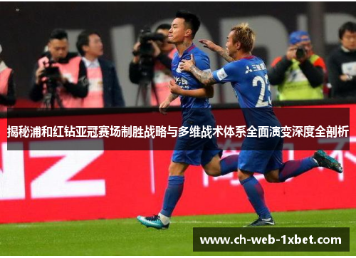 揭秘浦和红钻亚冠赛场制胜战略与多维战术体系全面演变深度全剖析