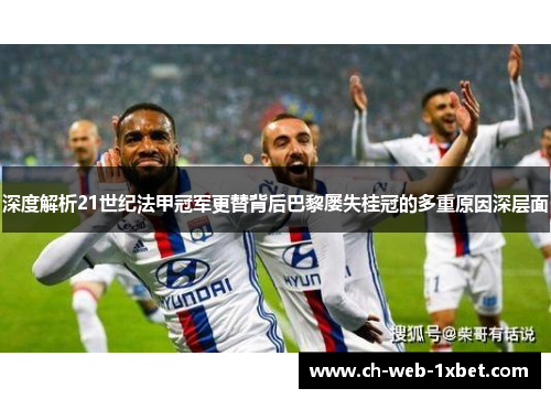 深度解析21世纪法甲冠军更替背后巴黎屡失桂冠的多重原因深层面