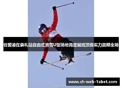 谷爱凌在崇礼站自由式滑雪U型场地再度展现顶级实力震撼全场