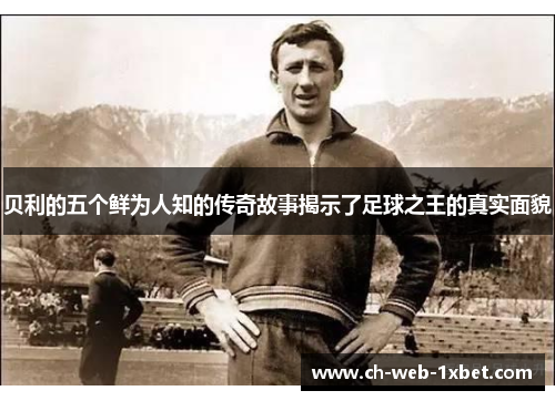 贝利的五个鲜为人知的传奇故事揭示了足球之王的真实面貌