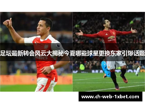足坛最新转会风云大揭秘今夏哪些球星更换东家引爆话题