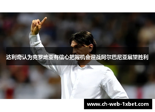 达利奇认为克罗地亚有信心把握机会迎战阿尔巴尼亚展望胜利