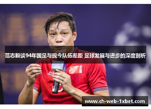 范志毅谈94年国足与现今队伍差距 足球发展与进步的深度剖析