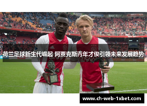 荷兰足球新生代崛起 阿贾克斯青年才俊引领未来发展趋势 荷兰足球新生代崛起 阿贾克斯青年才俊引领未来发展趋势