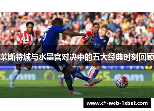 莱斯特城与水晶宫对决中的五大经典时刻回顾 莱斯特城与水晶宫对决中的五大经典时刻回顾