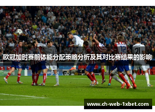 欧冠加时赛前体能分配策略分析及其对比赛结果的影响