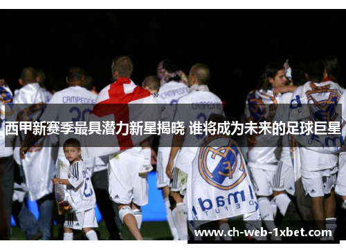 西甲新赛季最具潜力新星揭晓 谁将成为未来的足球巨星