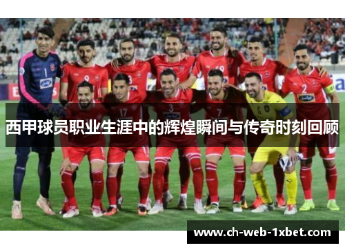 西甲球员职业生涯中的辉煌瞬间与传奇时刻回顾