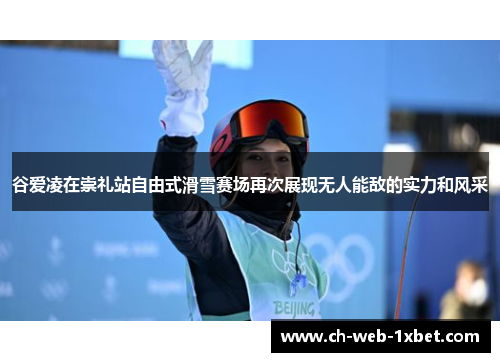 谷爱凌在崇礼站自由式滑雪赛场再次展现无人能敌的实力和风采