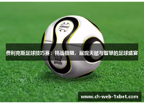 费利克斯足球技巧赛:挑战极限,展现天赋与智慧的足球盛宴 费利克斯足球技巧赛:挑战极限,展现天赋与智慧的足球盛宴