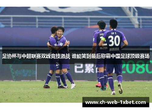 足协杯与中超联赛双线竞技激战 谁能笑到最后称霸中国足球顶级赛场