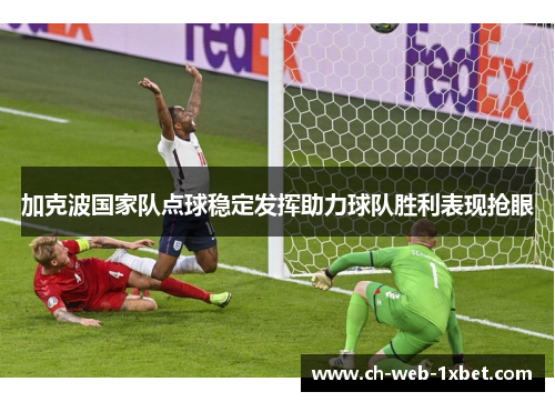 加克波国家队点球稳定发挥助力球队胜利表现抢眼