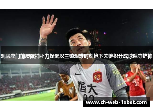 刘殿座门前屡献神扑力保武汉三镇艰难时刻抢下关键积分成球队守护神