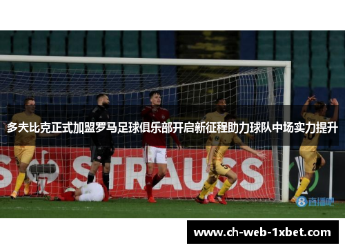 多夫比克正式加盟罗马足球俱乐部开启新征程助力球队中场实力提升