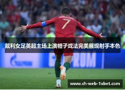 戴利女足英超主场上演帽子戏法完美展现射手本色