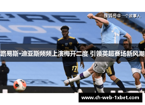 路易斯·迪亚斯频频上演梅开二度 引领英超赛场新风潮