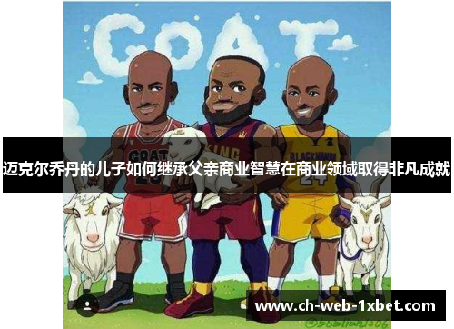 迈克尔乔丹的儿子如何继承父亲商业智慧在商业领域取得非凡成就