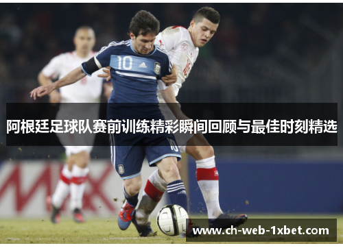 阿根廷足球队赛前训练精彩瞬间回顾与最佳时刻精选
