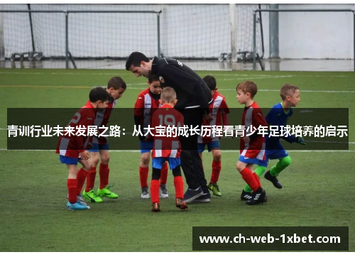 青训行业未来发展之路：从大宝的成长历程看青少年足球培养的启示