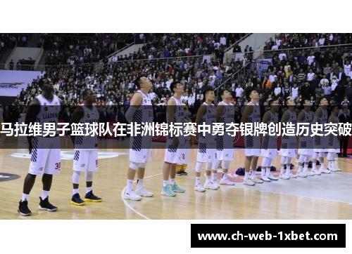 马拉维男子篮球队在非洲锦标赛中勇夺银牌创造历史突破